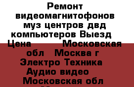 Ремонт видеомагнитофонов муз центров двд компьютеров Выезд › Цена ­ 700 - Московская обл., Москва г. Электро-Техника » Аудио-видео   . Московская обл.,Москва г.